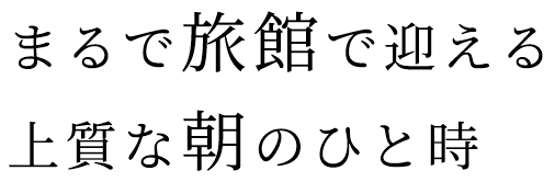 まるで旅館で迎える上質な朝のひと時